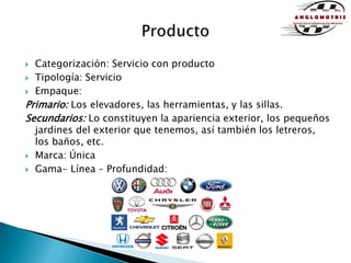 ProductoCategorización: Servicio con productoTipología: ServicioEmpaque:Primario: Los elevadores, las herramientas, y las sillas.Secundarios: Lo constituyen la apariencia exterior, los pequeños jardines del exterior que tenemos, así también los letreros, los baños, etc.Marca: ÚnicaGama- Línea – Profundidad: 