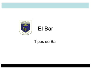 El Bar 
Tipos de Bar 
 