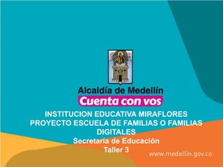 INSTITUCION EDUCATIVA MIRAFLORES
PROYECTO ESCUELA DE FAMILIAS O FAMILIAS
DIGITALES
Secretaría de Educación
Taller 3
 