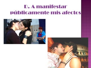 D. A manifestar públicamente mis afectos 