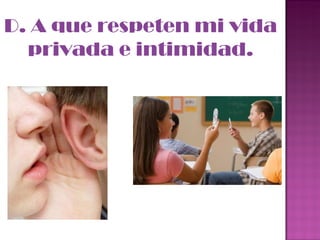 D. A que respeten mi vida privada e intimidad. 