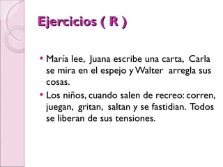 Ejercicios ( R ) María lee,  Juana escribe una carta,  Carla se mira en el espejo y Walter  arregla sus cosas. Los niños, cuando salen de recreo: corren, juegan,  gritan,  saltan y se fastidian.  Todos se liberan de sus tensiones. 