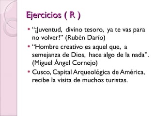 Ejercicios ( R ) “ ¡Juventud,  divino tesoro,  ya te vas para no volver!” (Rubén Darío) “ Hombre creativo es aquel que,  a semejanza de Dios,  hace algo de la nada”. (Miguel Ángel Cornejo)  Cusco, Capital Arqueológica de América, recibe la visita de muchos turistas. 