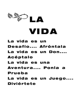 LA
              VI D A
L a vi d a e s u n
D e s a f í o . . . . Af r ó n t a l a
L a vi d a e s u n D o n . . . .
Acé p t a l o
L a vi d a e s u n a
Av e n t u r a . . .. Po nl a a
Pr u e b a
L a vi d a e s u n J u e g o . . . .
Di v i é r t e t e
 