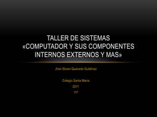 JhonStivenQuevedo Gutiérrez Colegio Santa Maria 2011 11º Taller de sistemas «computador y sus componentes internos externos y mas» 