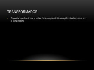 transformadorDispositivo que transforma el voltaje de la energía eléctrica adaptándola al requerido por la computadora