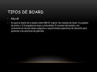 Tipos de boardFULL ATEs igual al diseño de la tarjeta madre IBM AT original. Son tarjetas de hasta 12 pulgadas de ancho y 13.8 pulgadas de largo o profundidad. El conector del teclado y los conectores de ranuras deben apegarse a requerimientos específicos de ubicación para ajustarse a las aperturas del gabinete.