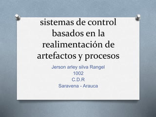 sistemas de control
basados en la
realimentación de
artefactos y procesos
Jerson arley silva Rangel
1002
C.D.R
Saravena - Arauca
 