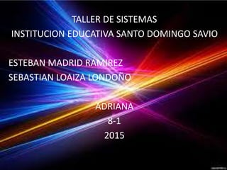 TALLER DE SISTEMAS
INSTITUCION EDUCATIVA SANTO DOMINGO SAVIO
ESTEBAN MADRID RAMIREZ
SEBASTIAN LOAIZA LONDOÑO
ADRIANA
8-1
2015
 