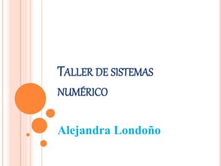 TALLER DE SISTEMAS
NUMÉRICO
Alejandra Londoño
 