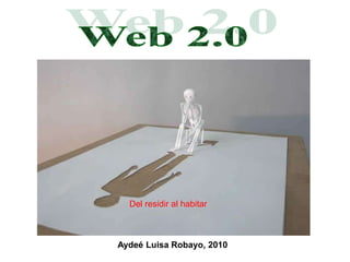 Web 2.0 Del residir al habitar Aydeé Luisa Robayo, 2010 