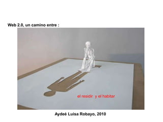 Web 2.0, un camino entre : el residir  y el habitar Aydeé Luisa Robayo, 2010 