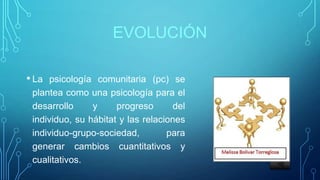 EVOLUCIÓN
• La psicología comunitaria (pc) se
plantea como una psicología para el
desarrollo y progreso del
individuo, su hábitat y las relaciones
individuo-grupo-sociedad, para
generar cambios cuantitativos y
cualitativos.
 