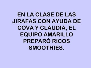 EN LA CLASE DE LAS
JIRAFAS CON AYUDA DE
COVA Y CLAUDIA, EL
EQUIPO AMARILLO
PREPARÓ RICOS
SMOOTHIES.
 