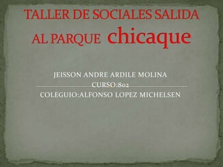 TALLER DE SOCIALES SALIDA AL PARQUEchicaque JEISSON ANDRE ARDILE MOLINA CURSO:802 COLEGUIO:ALFONSO LOPEZ MICHELSEN 