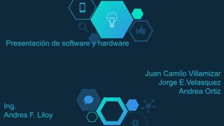 Presentación de software y hardware
Juan Camilo Villamizar
Jorge E.Velasquez
Andrea Ortiz
Ing.
Andres F. Liloy
 
