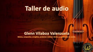 Taller de audio Glenn Vilaboa Valenzuela Músico, compositor, arreglista, productor musical, técnico en grabación de sonido 