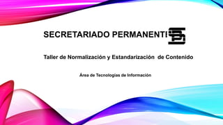 SECRETARIADO PERMANENTE
Taller de Normalización y Estandarización de Contenido
Área de Tecnologías de Información
 