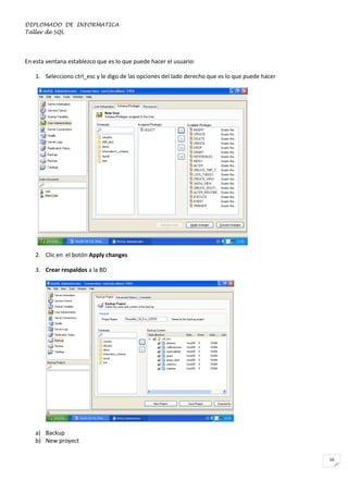 DIPLOMADO DE INFORMATICA
Taller de SQL

En esta ventana establezco que es lo que puede hacer el usuario:
1. Selecciono ctrl_esc y le digo de las opciones del lado derecho que es lo que puede hacer

2. Clic en el botón Apply changes
3. Crear respaldos a la BD

a) Backup
b) New proyect
16

 