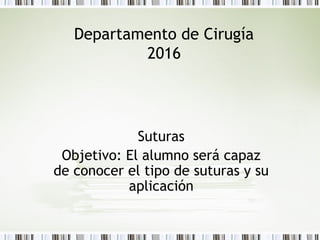 Departamento de Cirugía
2016
Suturas
Objetivo: El alumno será capaz
de conocer el tipo de suturas y su
aplicación
 