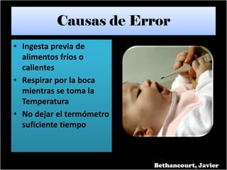 Causas de Error
• Ingesta previa de
alimentos fríos o
calientes
• Respirar por la boca
mientras se toma la
Temperatura
• No dejar el termómetro
suficiente tiempo
Bethancourt, Javier
 