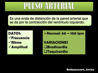 Es una onda de distención de la pared arterial que
se da por la contracción del ventrículo izquierdo.
DATOS:
Frecuencia
Ritmo
Amplitud
Normal: 60 – 100 lpm
VARIACIONES
Bradicardia
Taquicardia
Bethancourt, Javier
 