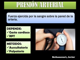Fuerza ejercida por la sangre sobre la pared de la
arteria.
DEPENDE:
Gasto cardiaco
RPT
METODOS:
Auscultatorio
Palpatorio
Bethancourt, Javier
 