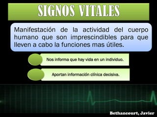 Nos informa que hay vida en un individuo.
Aportan información clínica decisiva.
Manifestación de la actividad del cuerpo
humano que son imprescindibles para que
lleven a cabo la funciones mas útiles.
Bethancourt, Javier
 