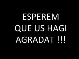 ESPEREM
QUE US HAGI
AGRADAT !!!
 