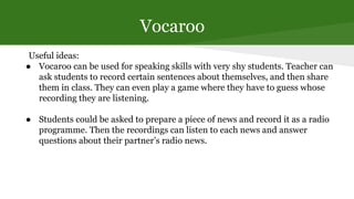 Vocaroo
Useful ideas:
● Vocaroo can be used for speaking skills with very shy students. Teacher can
ask students to record...