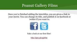 Peanut Gallery Films
Once you’ve finished adding the intertitles, you are given a link to
your movie. You can change its t...
