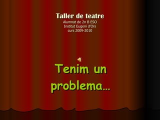 Taller de teatre Alumnat de 2n B ESO Institut Eugeni d’Ors curs 2009-2010 Tenim un problema… 