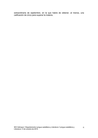 extraordinaria de septiembre, en la que habrá de obtener, al menos, una
calificación de cinco para superar la materia.
IES Valmayor / Departamento Lengua castellana y Literatura / Lengua castellana y
Literatura / 4 de octubre de 2010
6
 