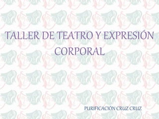 TALLER DE TEATRO Y EXPRESIÓN
CORPORAL
PURIFICACIÓN CRUZ CRUZ
 