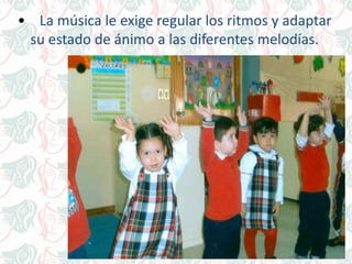 • La música le exige regular los ritmos y adaptar
su estado de ánimo a las diferentes melodías.
 