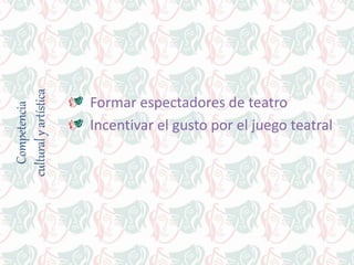Competencia
culturalyartística
Formar espectadores de teatro
Incentivar el gusto por el juego teatral
 