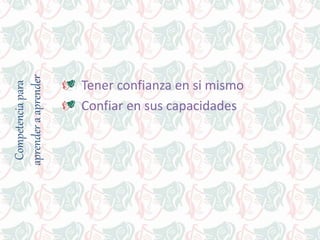 Competenciapara
aprenderaaprender
Tener confianza en si mismo
Confiar en sus capacidades
 
