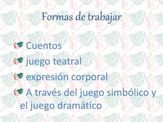 Formas de trabajar
Cuentos
juego teatral
expresión corporal
A través del juego simbólico y
el juego dramático
 