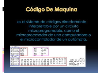 es el sistema de códigos directamente
        interpretable por un circuito
        microprogramable, como el
microprocesador de una computadora o
  el microcontrolador de un autómata.
 