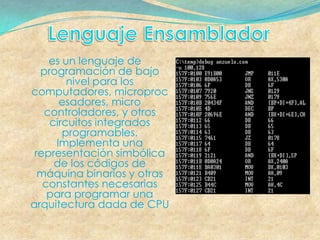 es un lenguaje de
  programación de bajo
        nivel para los
computadores, microproc
      esadores, micro
   controladores, y otros
    circuitos integrados
       programables.
     Implementa una
 representación simbólica
     de los códigos de
  máquina binarios y otras
   constantes necesarias
    para programar una
arquitectura dada de CPU
 