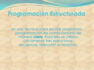 es una técnica para escribir programas
  (programación de computadora) de
    manera clara. Para ello se utilizan
      únicamente tres estructuras:
    secuencia, selección e iteración;
 