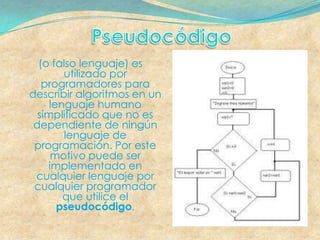 (o falso lenguaje) es
        utilizado por
   programadores para
describir algoritmos en un
     lenguaje humano
  simplificado que no es
 dependiente de ningún
        lenguaje de
 programación. Por este
     motivo puede ser
    implementado en
 cualquier lenguaje por
 cualquier programador
        que utilice el
       pseudocódigo.
 