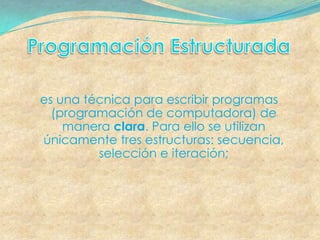 es una técnica para escribir programas
  (programación de computadora) de
    manera clara. Para ello se utilizan
únicamente tres estructuras: secuencia,
         selección e iteración;
 