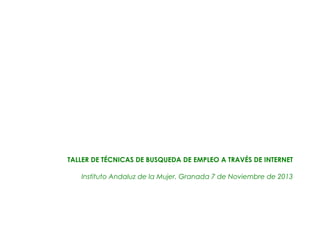 TALLER DE TÉCNICAS DE BUSQUEDA DE EMPLEO A TRAVÉS DE INTERNET
Instituto Andaluz de la Mujer. Granada 7 de Noviembre de 2013

 