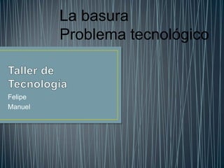 La basura
         Problema tecnológico


Felipe
Manuel
 