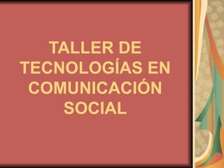 TALLER DE TECNOLOGÍAS EN COMUNICACIÓN SOCIAL 