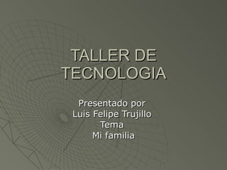 TALLER DE TECNOLOGIA Presentado por  Luis Felipe Trujillo  Tema  Mi familia 