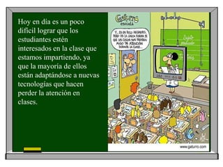 Hoy en día es un poco
difícil lograr que los
estudiantes estén
interesados en la clase que
estamos impartiendo, ya
que la mayoría de ellos
están adaptándose a nuevas
tecnologías que hacen
perder la atención en
clases.
 