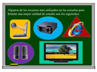 Algunos de los recursos mas utilizados en las escuelas para
brindar una mejor calidad de estudio son los siguientes:
 