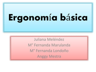 Ergonomía básica
Juliana Meléndez
M° Fernanda Marulanda
M° Fernanda Londoño
Anggy Mestra
 